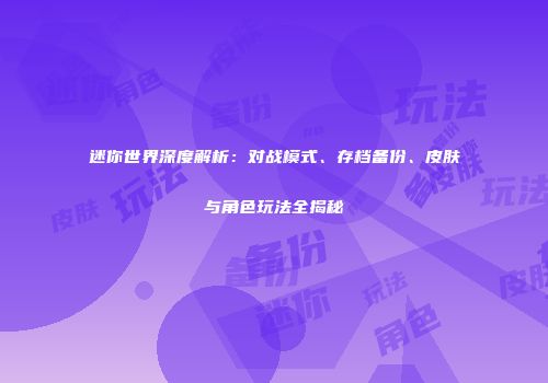 迷你世界深度解析：对战模式、存档备份、皮肤与角色玩法全揭秘