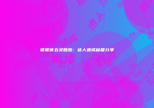 猪猪侠五灵酷跑：达人速成秘籍分享