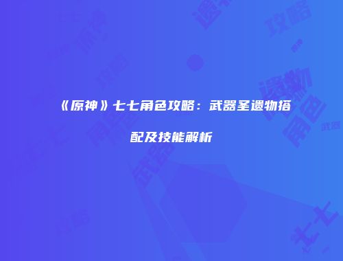 《原神》七七角色攻略：武器圣遗物搭配及技能解析