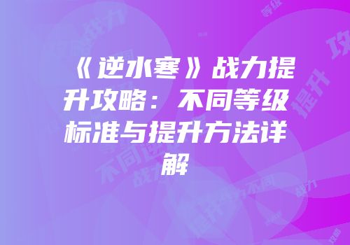 《逆水寒》战力提升攻略：不同等级标准与提升方法详解