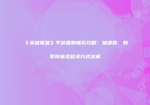 《英雄联盟》手游国服畅玩攻略：加速器、账号转换及登录方式详解