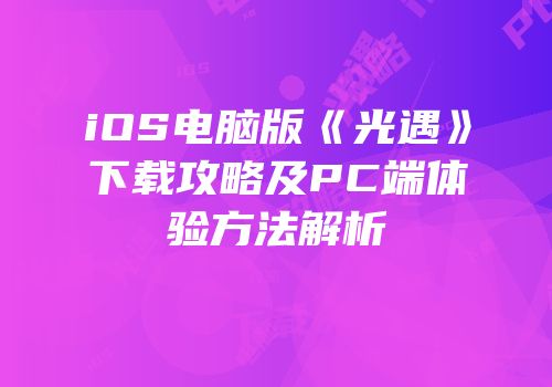 iOS电脑版《光遇》下载攻略及PC端体验方法解析