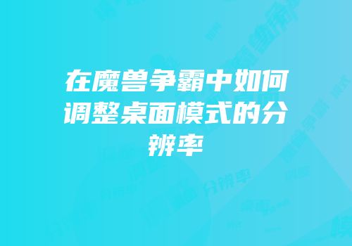 在魔兽争霸中如何调整桌面模式的分辨率