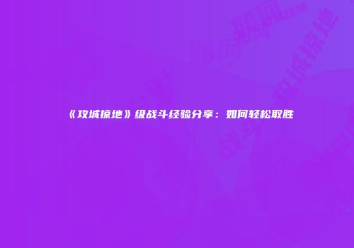 《攻城掠地》级战斗经验分享：如何轻松取胜