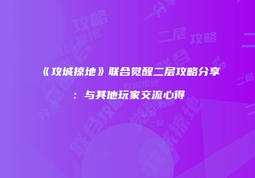 《攻城掠地》联合觉醒二层攻略分享：与其他玩家交流心得