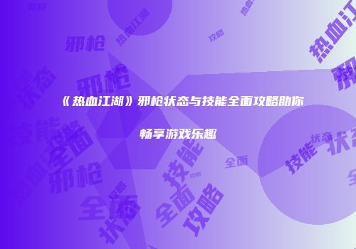 《热血江湖》邪枪状态与技能全面攻略助你畅享游戏乐趣