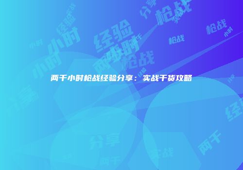 两千小时枪战经验分享：实战干货攻略