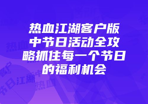 热血江湖客户版中节日活动全攻略抓住每一个节日的福利机会