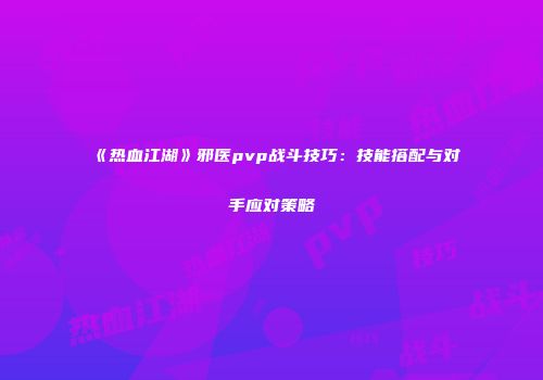 《热血江湖》邪医pvp战斗技巧：技能搭配与对手应对策略