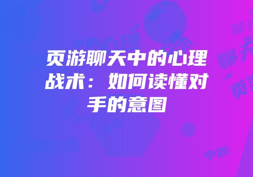 页游聊天中的心理战术:如何读懂对手的意图