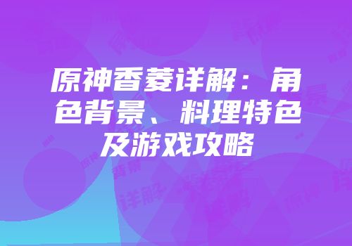 原神香菱详解：角色背景、料理特色及游戏攻略