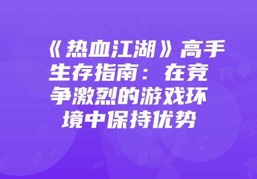 《热血江湖》高手生存指南：在竞争激烈的游戏环境中保持优势