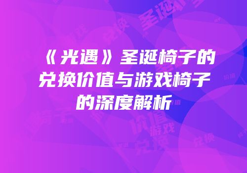 《光遇》圣诞椅子的兑换价值与游戏椅子的深度解析