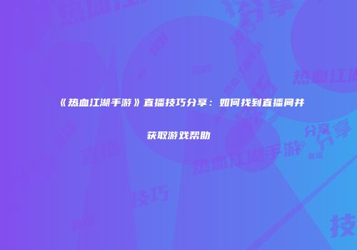 《热血江湖手游》直播技巧分享：如何找到直播间并获取游戏帮助