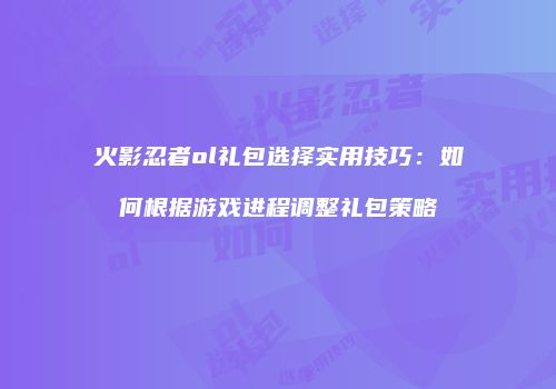 火影忍者ol礼包选择实用技巧：如何根据游戏进程调整礼包策略
