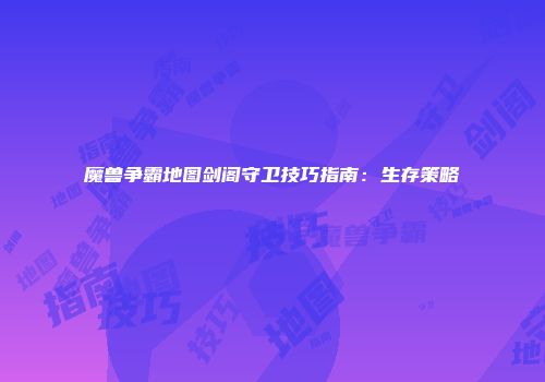 魔兽争霸地图剑阁守卫技巧指南：生存策略