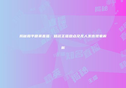 揭秘和平精英直播：知名主播盘点及无人发言现象解析