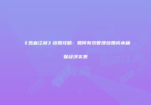 《热血江湖》结婚攻略:如何有效管理结婚成本确保经济实惠