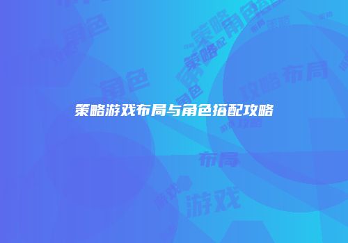 策略游戏布局与角色搭配攻略