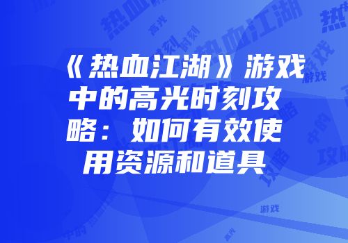 《热血江湖》游戏中的高光时刻攻略：如何有效使用资源和道具