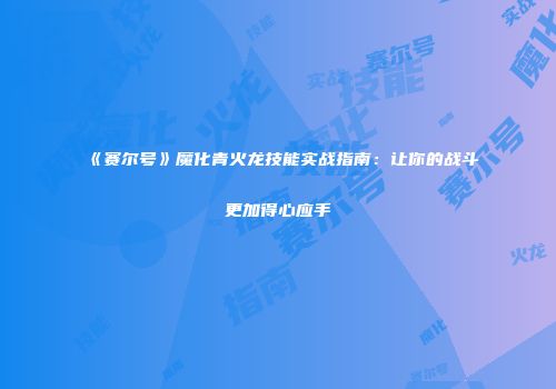 《赛尔号》魔化青火龙技能实战指南：让你的战斗更加得心应手