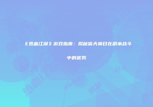 《热血江湖》游戏指南：揭秘偷天换日在副本战斗中的优势