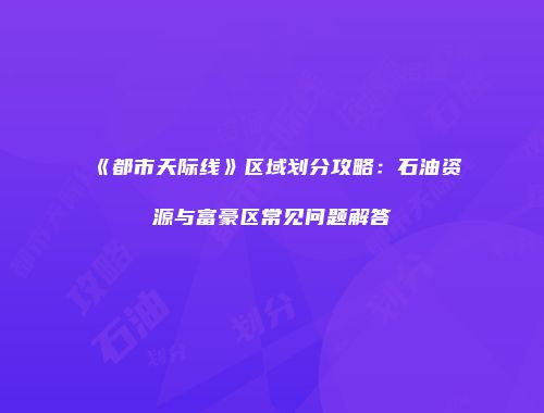 《都市天际线》区域划分攻略：石油资源与富豪区常见问题解答