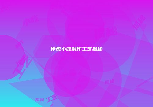 传统小吃制作工艺揭秘