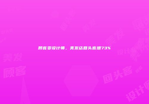 顾客变设计师，美发店回头客增73%