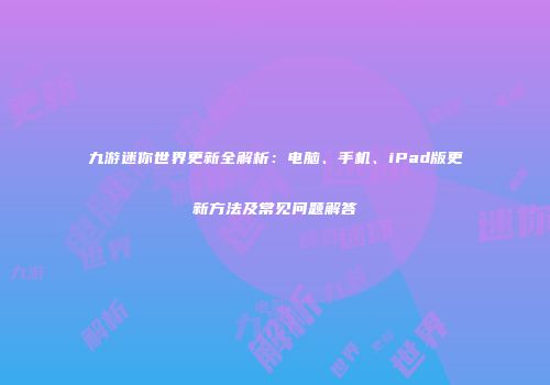 九游迷你世界更新全解析：电脑、手机、iPad版更新方法及常见问题解答