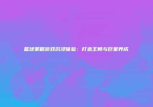 篮球策略游戏沉浸体验：打造王朝与巨星养成