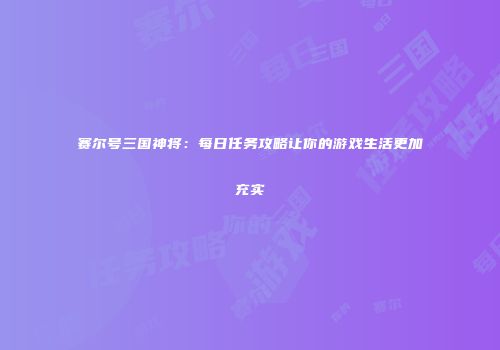 赛尔号三国神将：每日任务攻略让你的游戏生活更加充实