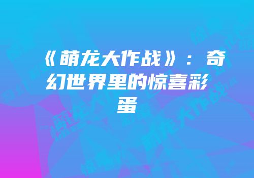 《萌龙大作战》：奇幻世界里的惊喜彩蛋