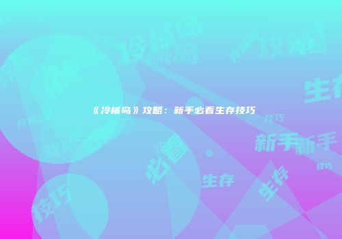 《冷械岛》攻略：新手必看生存技巧