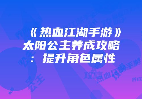 《热血江湖手游》太阳公主养成攻略：提升角色属性
