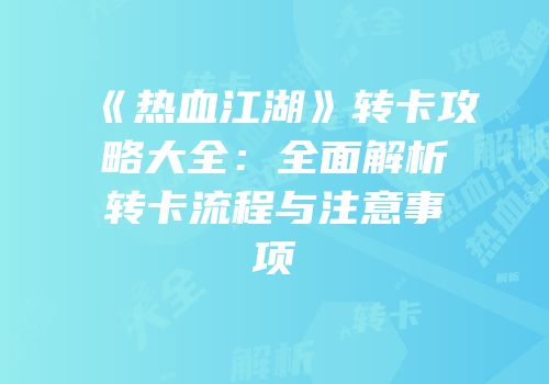 《热血江湖》转卡攻略大全:全面解析转卡流程与注意事项