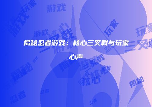 揭秘忍者游戏：核心三叉戟与玩家心声
