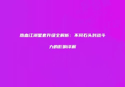 热血江湖星套升级全解析：不同石头对战斗力的影响详解