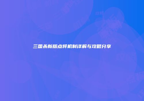三国杀新版点将机制详解与攻略分享