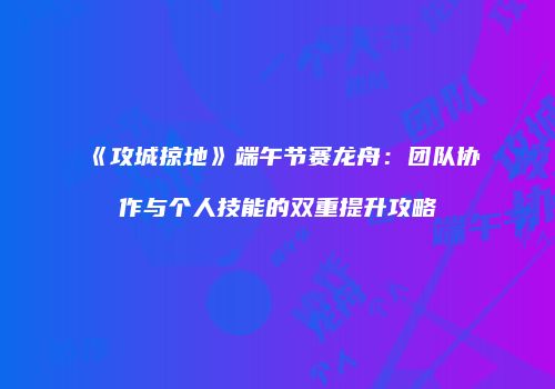 《攻城掠地》端午节赛龙舟：团队协作与个人技能的双重提升攻略
