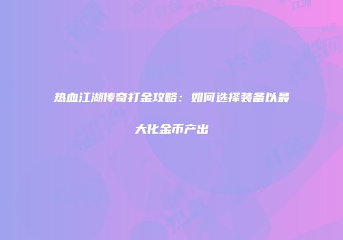 热血江湖传奇打金攻略：如何选择装备以最大化金币产出