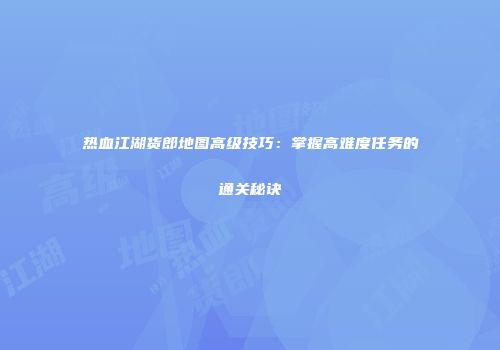 热血江湖货郎地图高级技巧：掌握高难度任务的通关秘诀