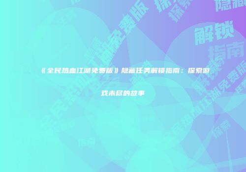 《全民热血江湖免费版》隐藏任务解锁指南：探索游戏未尽的故事