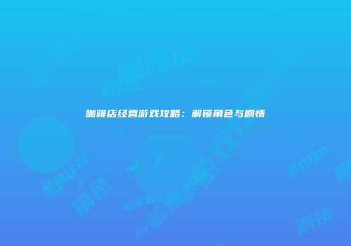 咖啡店经营游戏攻略：解锁角色与剧情
