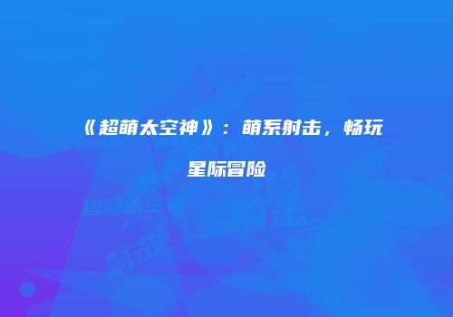 《超萌太空神》：萌系射击，畅玩星际冒险