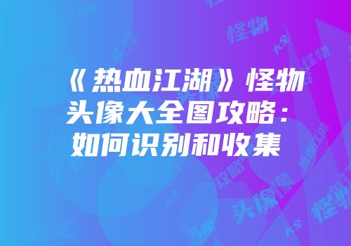 《热血江湖》怪物头像大全图攻略：如何识别和收集