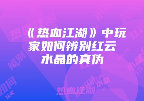 《热血江湖》中玩家如何辨别红云水晶的真伪