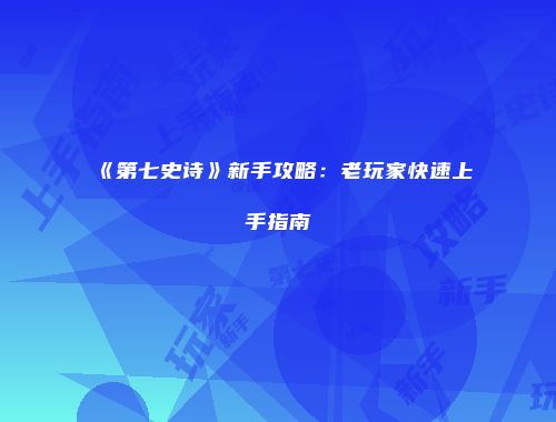 《第七史诗》新手攻略：老玩家快速上手指南