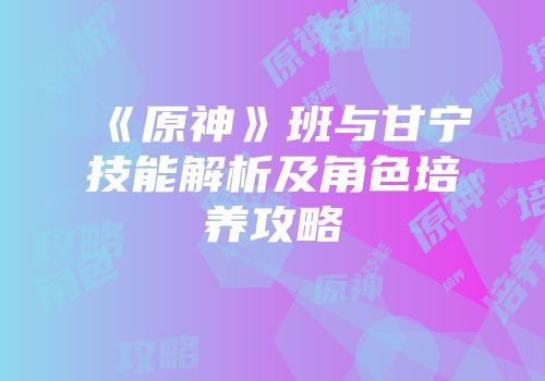 《原神》班与甘宁技能解析及角色培养攻略