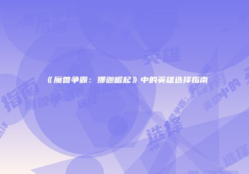 《魔兽争霸：娜迦崛起》中的英雄选择指南